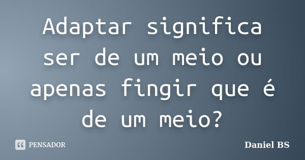 Adaptar significa ser de um meio ou apenas fingir que é de um meio?... Frase de Daniel BS.