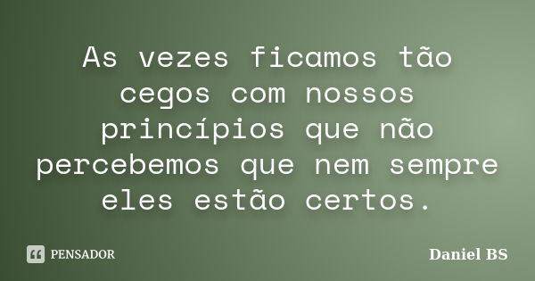 As vezes ficamos tão cegos com nossos princípios que não percebemos que nem sempre eles estão certos.... Frase de Daniel BS.