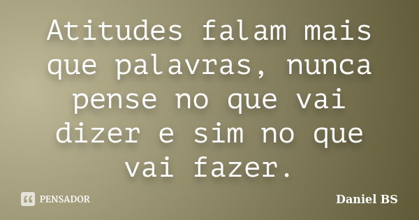 Atitudes falam mais que palavras, nunca pense no que vai dizer e sim no que vai fazer.... Frase de Daniel BS.