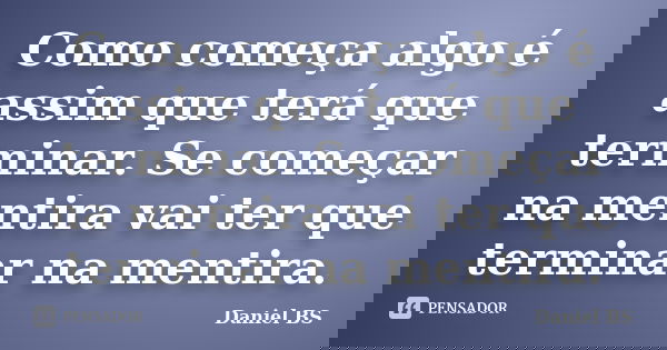 Como começa algo é assim que terá que terminar. Se começar na mentira vai ter que terminar na mentira.... Frase de Daniel BS.