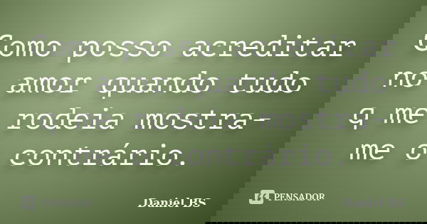 Como posso acreditar no amor quando tudo q me rodeia mostra-me o contrário.... Frase de Daniel BS.