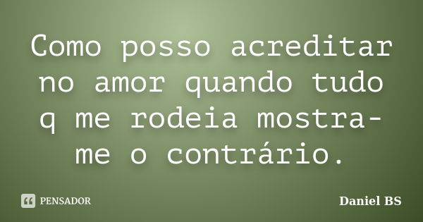 Como posso acreditar no amor quando tudo q me rodeia mostra-me o contrário.... Frase de Daniel BS.