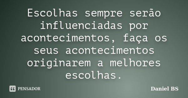 Escolhas sempre serão influenciadas por acontecimentos, faça os seus acontecimentos originarem a melhores escolhas.... Frase de Daniel BS.