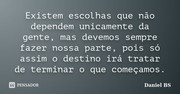 Existem escolhas que não dependem unicamente da gente, mas devemos sempre fazer nossa parte, pois só assim o destino irá tratar de terminar o que começamos.... Frase de Daniel BS.