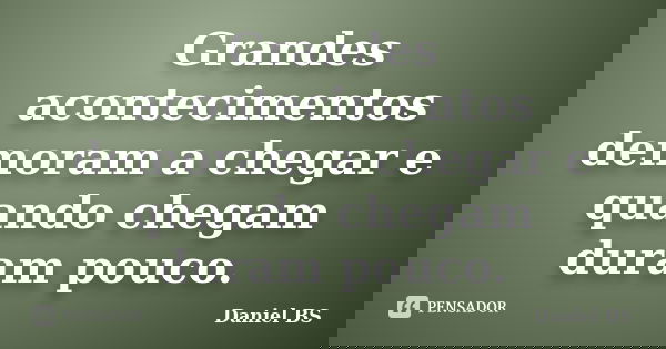 Grandes acontecimentos demoram a chegar e quando chegam duram pouco.... Frase de Daniel BS.