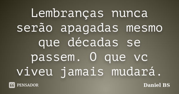 Lembranças nunca serão apagadas mesmo que décadas se passem. O que vc viveu jamais mudará.... Frase de Daniel BS.