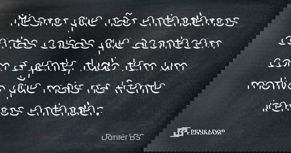 Mesmo que não entendemos certas coisas que acontecem com a gente, tudo tem um motivo que mais na frente iremos entender.... Frase de Daniel BS.