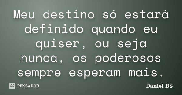 Meu destino só estará definido quando eu quiser, ou seja nunca, os poderosos sempre esperam mais.... Frase de Daniel BS.