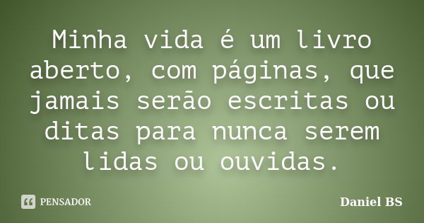 Minha vida é um livro aberto, com páginas, que jamais serão escritas ou ditas para nunca serem lidas ou ouvidas.... Frase de Daniel BS.