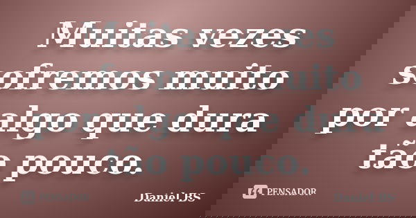 Muitas vezes sofremos muito por algo que dura tão pouco.... Frase de Daniel BS.