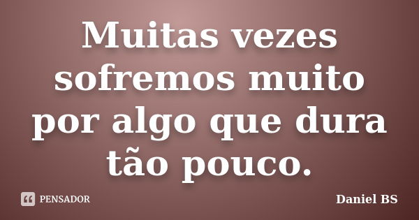 Muitas vezes sofremos muito por algo que dura tão pouco.... Frase de Daniel BS.