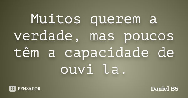 Muitos querem a verdade, mas poucos têm a capacidade de ouvi la.... Frase de Daniel BS.