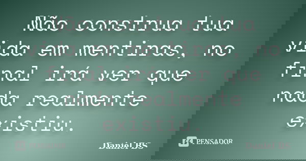 Não construa tua vida em mentiras, no final irá ver que nada realmente existiu.... Frase de Daniel BS.