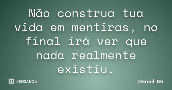 Não construa tua vida em mentiras, no final irá ver que nada realmente existiu.... Frase de Daniel BS.