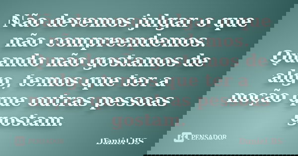 Não devemos julgar o que não compreendemos. Quando não gostamos de algo, temos que ter a noção que outras pessoas gostam.... Frase de Daniel BS.
