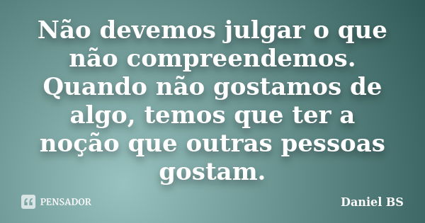 Não devemos julgar o que não compreendemos. Quando não gostamos de algo, temos que ter a noção que outras pessoas gostam.... Frase de Daniel BS.