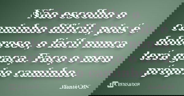 Não escolho o caminho difícil, pois é doloroso, o fácil nunca terá graça. Faço o meu próprio caminho.... Frase de Daniel BS.