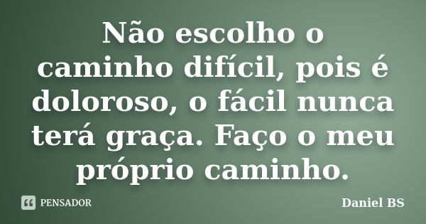 Não escolho o caminho difícil, pois é doloroso, o fácil nunca terá graça. Faço o meu próprio caminho.... Frase de Daniel BS.