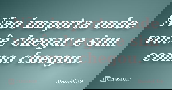 Não importa onde você chegar e sim como chegou.... Frase de Daniel BS.