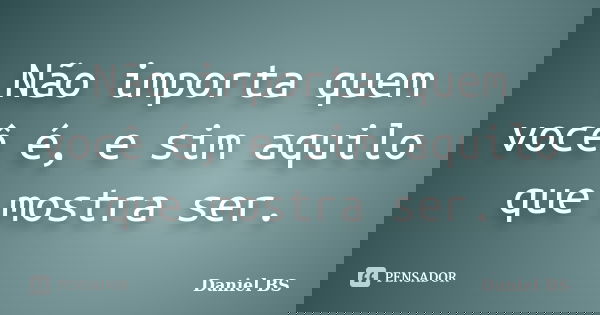 Não importa quem você é, e sim aquilo que mostra ser.... Frase de Daniel BS.