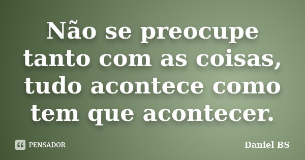 Não se preocupe tanto com as coisas, tudo acontece como tem que acontecer.... Frase de Daniel BS.