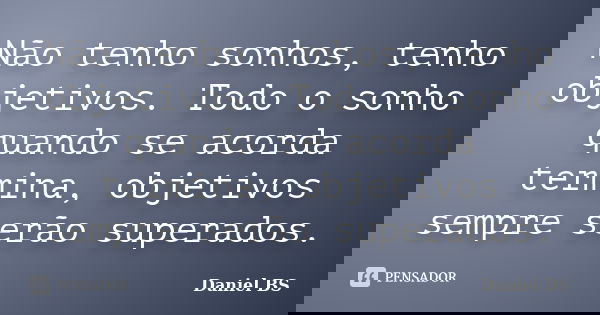 Não tenho sonhos, tenho objetivos. Todo o sonho quando se acorda termina, objetivos sempre serão superados.... Frase de Daniel BS.