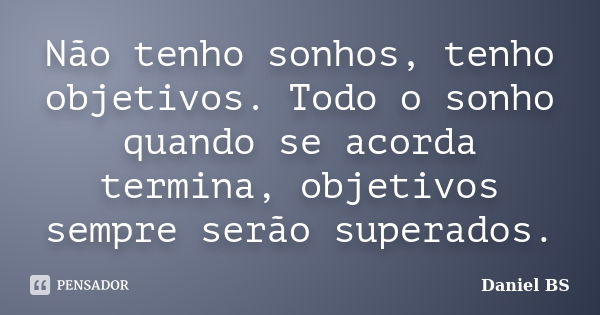 Não tenho sonhos, tenho objetivos. Todo o sonho quando se acorda termina, objetivos sempre serão superados.... Frase de Daniel BS.