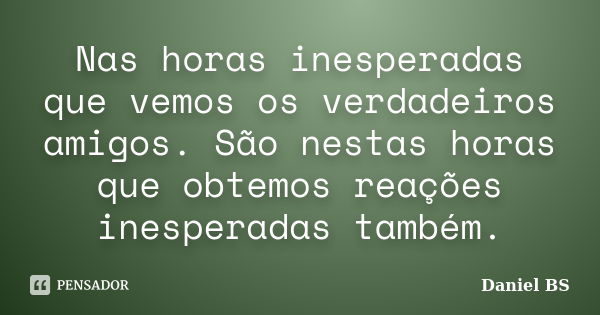 Nas horas inesperadas que vemos os verdadeiros amigos. São nestas horas que obtemos reações inesperadas também.... Frase de Daniel BS.