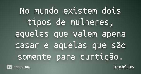 No mundo existem dois tipos de mulheres, aquelas que valem apena casar e aquelas que são somente para curtição.... Frase de Daniel BS.