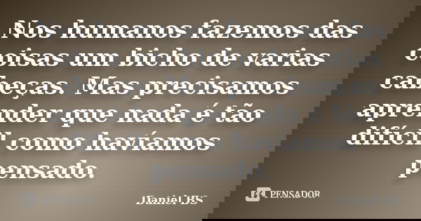 Nos humanos fazemos das coisas um bicho de varias cabeças. Mas precisamos aprender que nada é tão difícil como havíamos pensado.... Frase de Daniel BS.