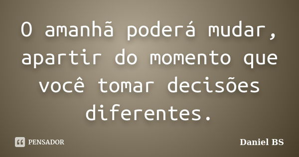 O amanhã poderá mudar, apartir do momento que você tomar decisões diferentes.... Frase de Daniel BS.