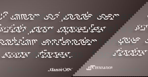 O amor só pode ser vivido por aqueles que sabiam entender todas suas faces.... Frase de Daniel BS.