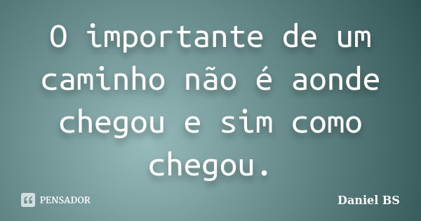 O importante de um caminho não é aonde chegou e sim como chegou.... Frase de Daniel BS.