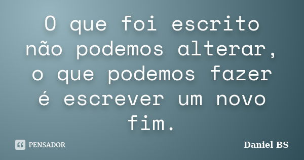 O que foi escrito não podemos alterar, o que podemos fazer é escrever um novo fim.... Frase de Daniel BS.