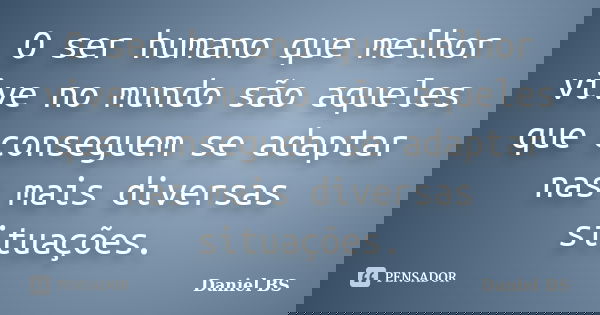 O ser humano que melhor vive no mundo são aqueles que conseguem se adaptar nas mais diversas situações.... Frase de Daniel BS.