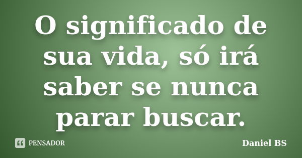 O significado de sua vida, só irá saber se nunca parar buscar.... Frase de Daniel BS.