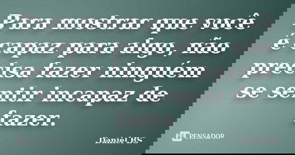Para mostrar que você é capaz para algo, não precisa fazer ninguém se sentir incapaz de fazer.... Frase de Daniel BS.