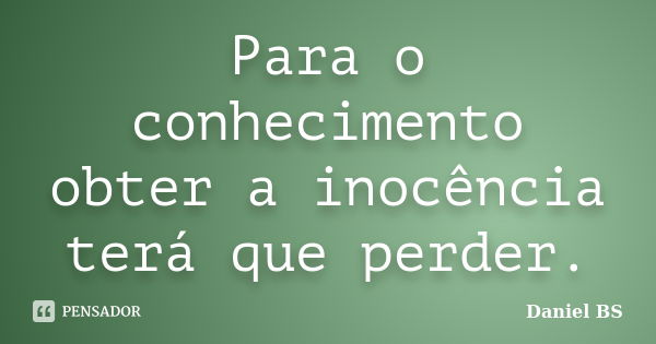 Para o conhecimento obter a inocência terá que perder.... Frase de Daniel BS.