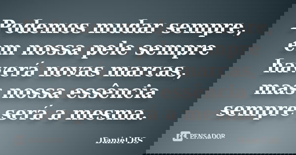 Podemos mudar sempre, em nossa pele sempre haverá novas marcas, mas nossa essência sempre será a mesma.... Frase de Daniel BS.