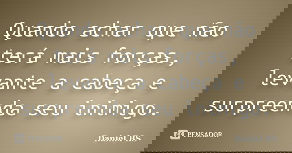 Quando achar que não terá mais forças, levante a cabeça e surpreenda seu inimigo.... Frase de Daniel BS.