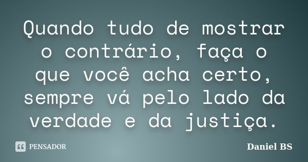 Quando tudo de mostrar o contrário, faça o que você acha certo, sempre vá pelo lado da verdade e da justiça.... Frase de Daniel BS.