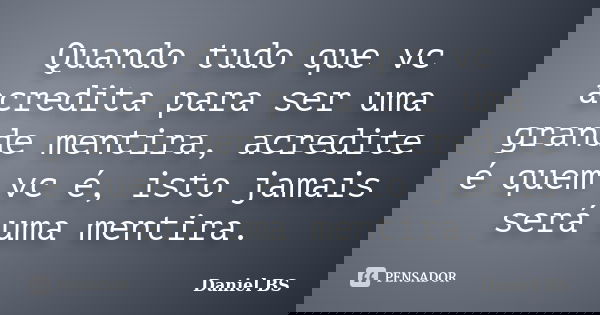 Quando tudo que vc acredita para ser uma grande mentira, acredite é quem vc é, isto jamais será uma mentira.... Frase de Daniel BS.