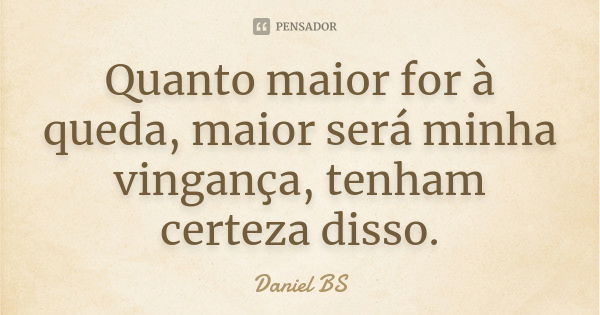 Quanto maior for à queda, maior será minha vingança, tenham certeza disso.... Frase de Daniel BS.