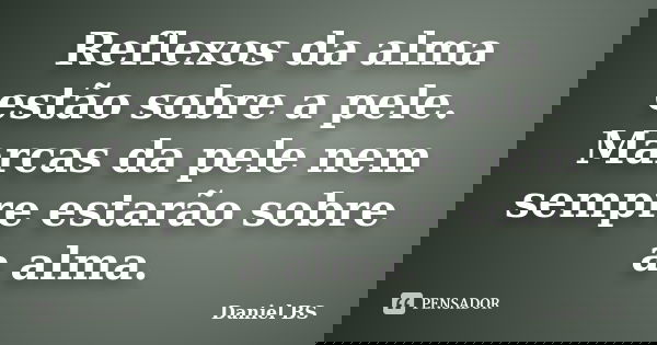 Reflexos da alma estão sobre a pele. Marcas da pele nem sempre estarão sobre a alma.... Frase de Daniel BS.