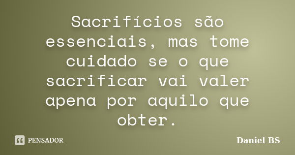 Sacrifícios são essenciais, mas tome cuidado se o que sacrificar vai valer apena por aquilo que obter.... Frase de Daniel BS.