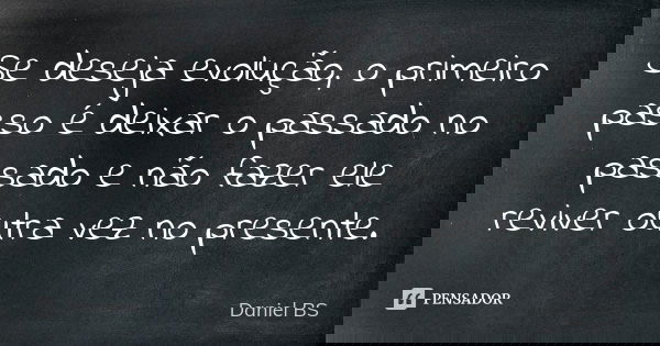 Se deseja evolução, o primeiro passo é deixar o passado no passado e não fazer ele reviver outra vez no presente.... Frase de Daniel BS.