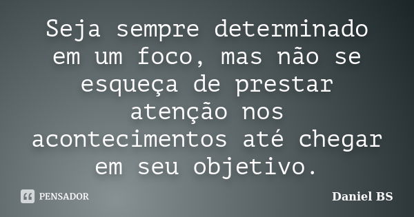 Seja sempre determinado em um foco, mas não se esqueça de prestar atenção nos acontecimentos até chegar em seu objetivo.... Frase de Daniel BS.