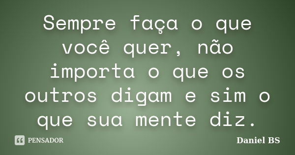 Sempre faça o que você quer, não importa o que os outros digam e sim o que sua mente diz.... Frase de Daniel BS.