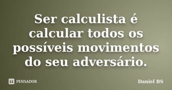 Ser calculista é calcular todos os possíveis movimentos do seu adversário.... Frase de Daniel BS.