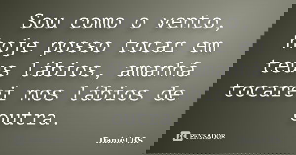Sou como o vento, hoje posso tocar em teus lábios, amanhã tocarei nos lábios de outra.... Frase de Daniel BS.